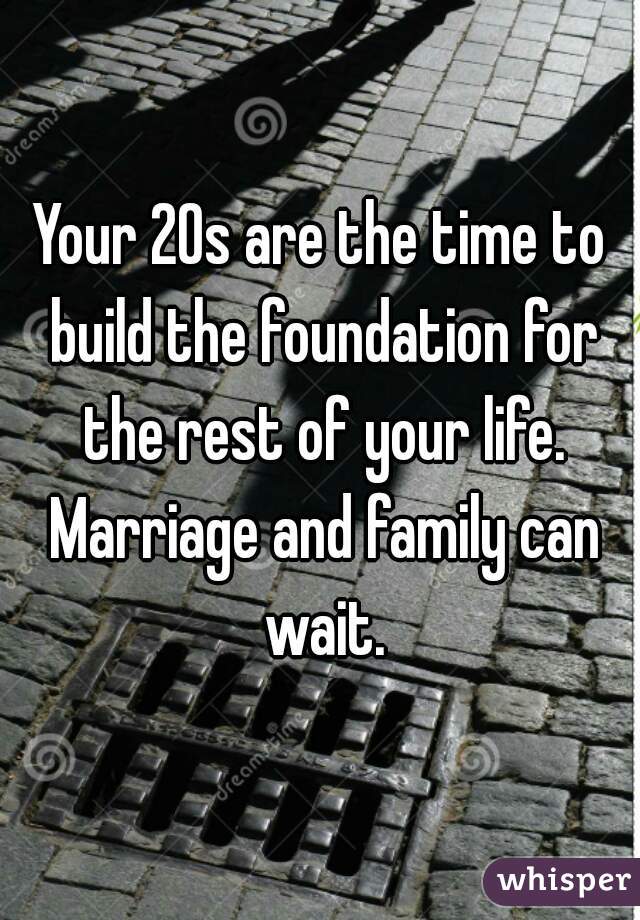 Your 20s are the time to build the foundation for the rest of your life. Marriage and family can wait.