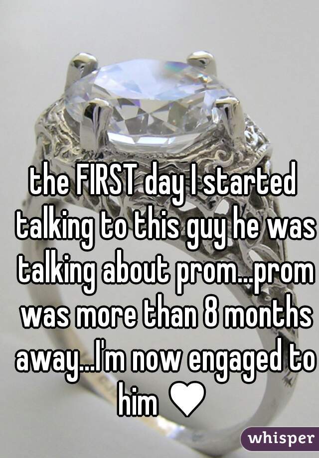 the FIRST day I started talking to this guy he was talking about prom...prom was more than 8 months away...I'm now engaged to him ♥ 