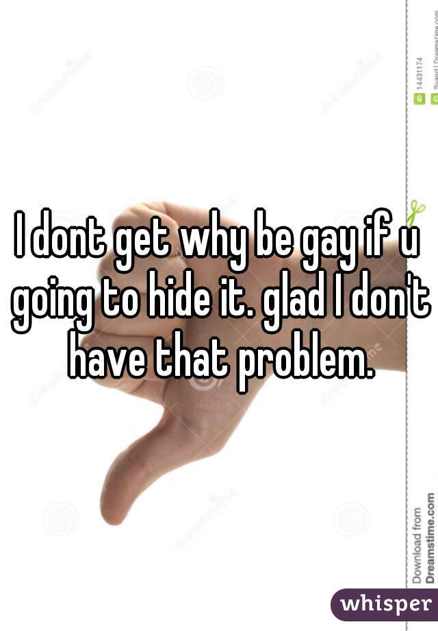 I dont get why be gay if u going to hide it. glad I don't have that problem.