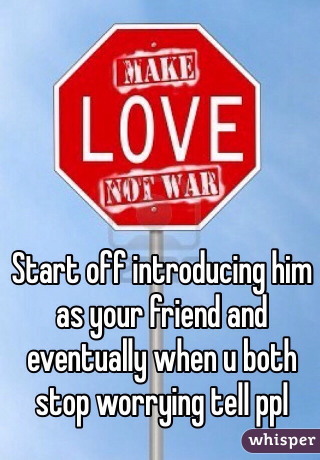 Start off introducing him as your friend and eventually when u both stop worrying tell ppl