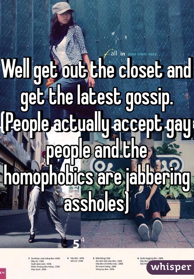 Well get out the closet and get the latest gossip. (People actually accept gay people and the homophobics are jabbering assholes) 