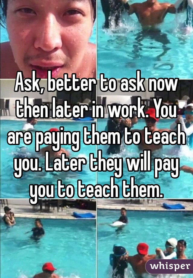 Ask, better to ask now then later in work. You are paying them to teach you. Later they will pay you to teach them.