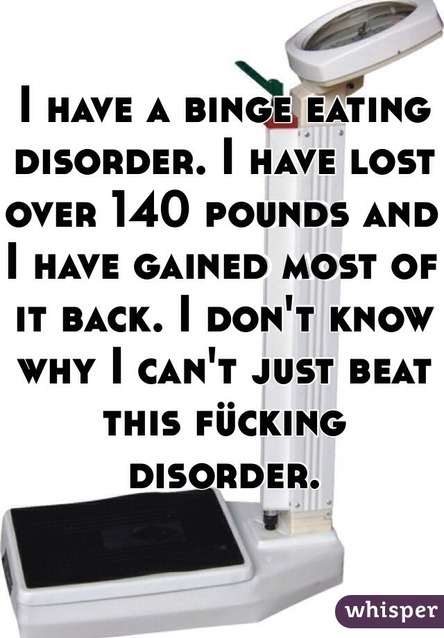 I have a binge eating disorder. I have lost over 140 pounds and I have gained most of it back. I don't know why I can't just beat this fücking disorder. 