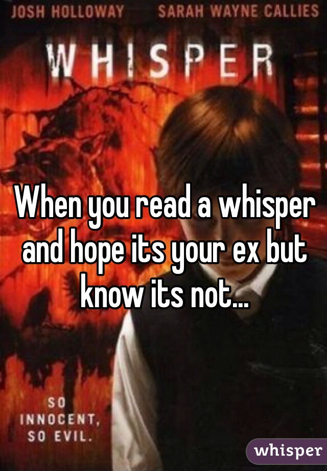 When you read a whisper and hope its your ex but know its not... 