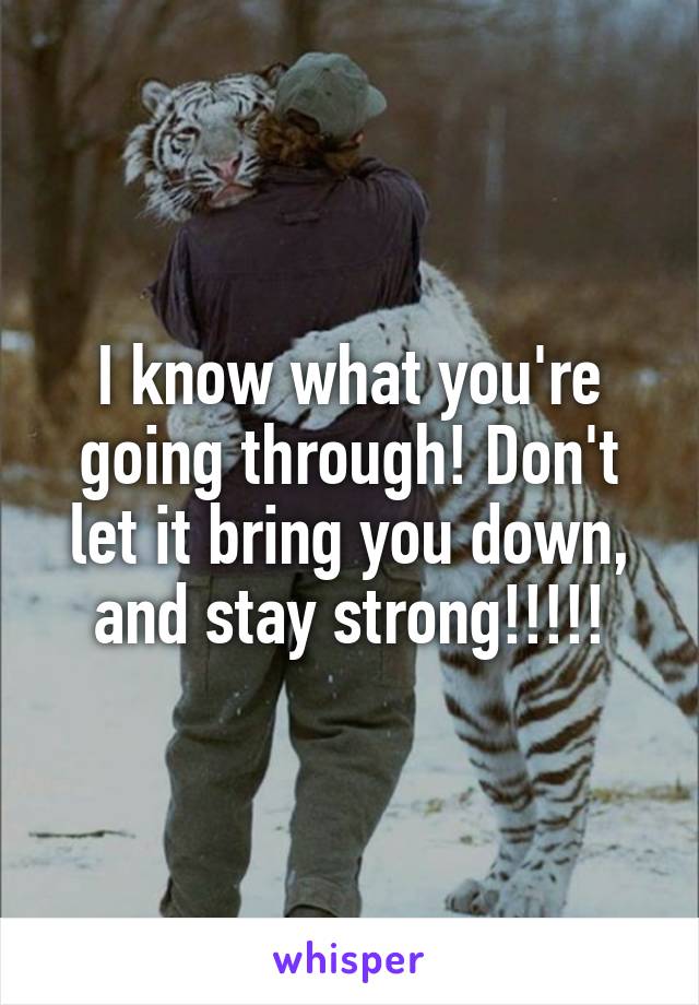 I know what you're going through! Don't let it bring you down, and stay strong!!!!!