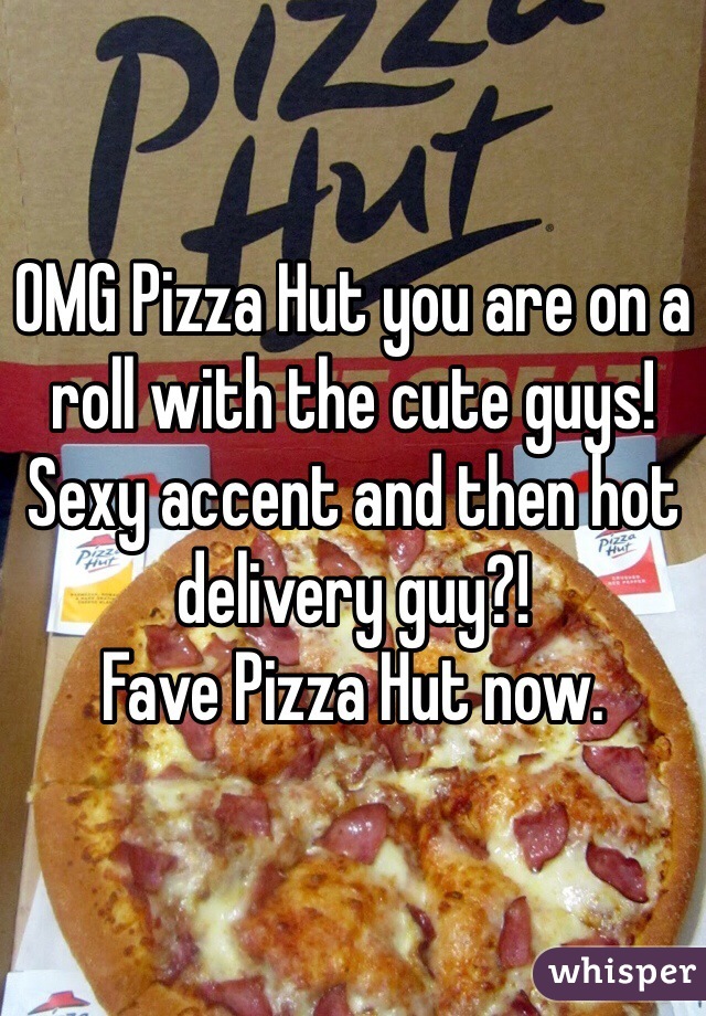 OMG Pizza Hut you are on a roll with the cute guys!
Sexy accent and then hot delivery guy?!
Fave Pizza Hut now. 