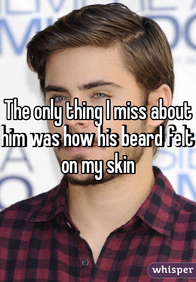 The only thing I miss about him was how his beard felt on my skin 