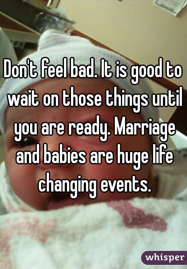 Don't feel bad. It is good to wait on those things until you are ready. Marriage and babies are huge life changing events.