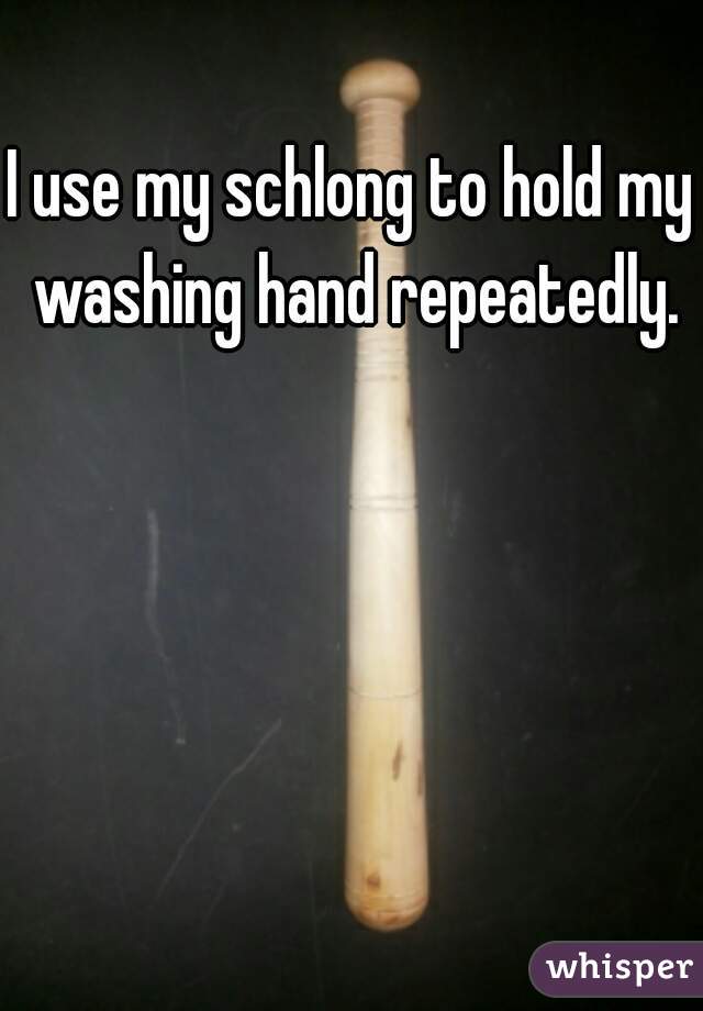 I use my schlong to hold my washing hand repeatedly.