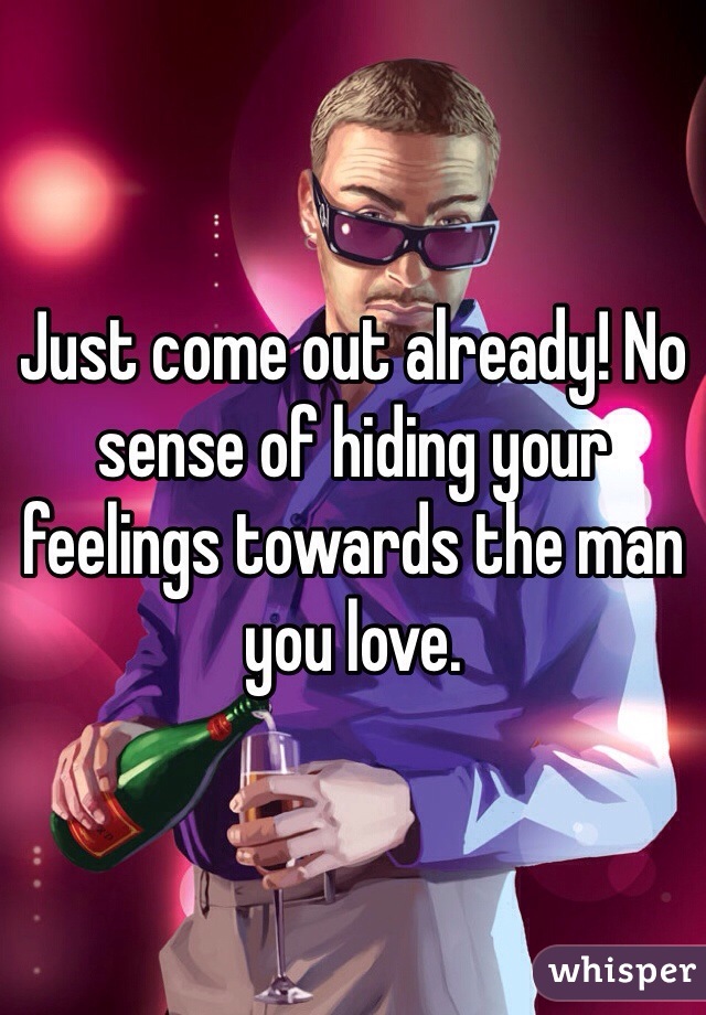 Just come out already! No sense of hiding your feelings towards the man you love.