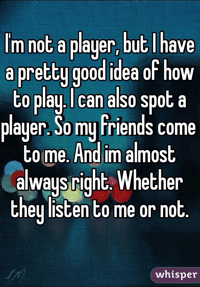 I'm not a player, but I have a pretty good idea of how to play. I can also spot a player. So my friends come to me. And im almost always right. Whether they listen to me or not. 