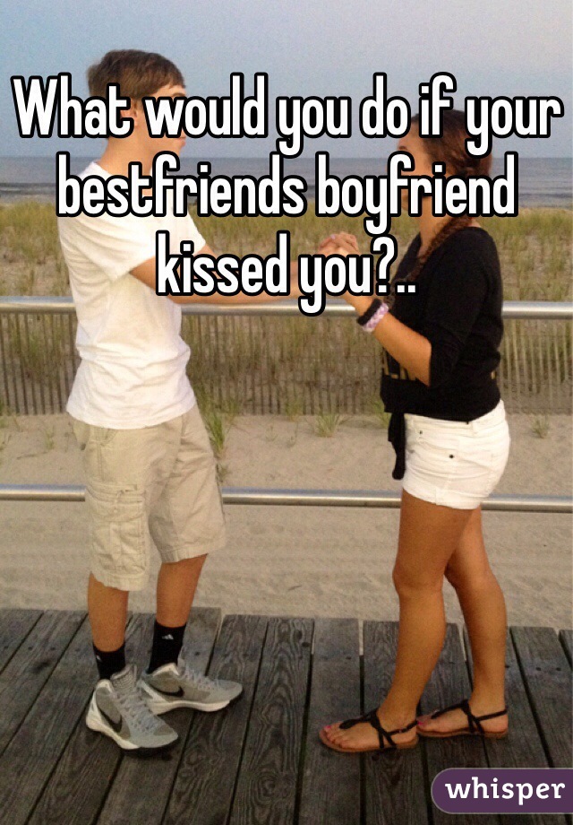 What would you do if your bestfriends boyfriend kissed you?..