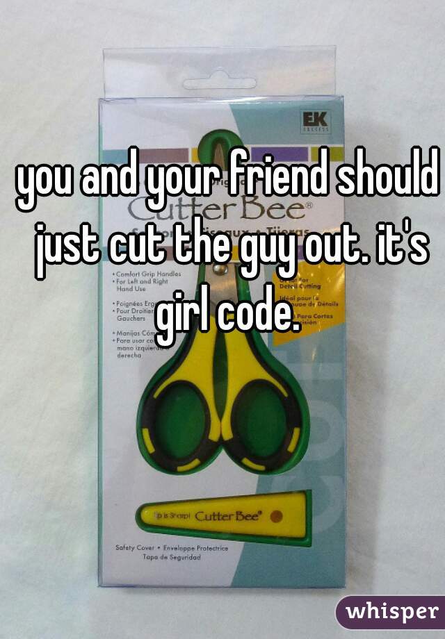 you and your friend should just cut the guy out. it's girl code. 