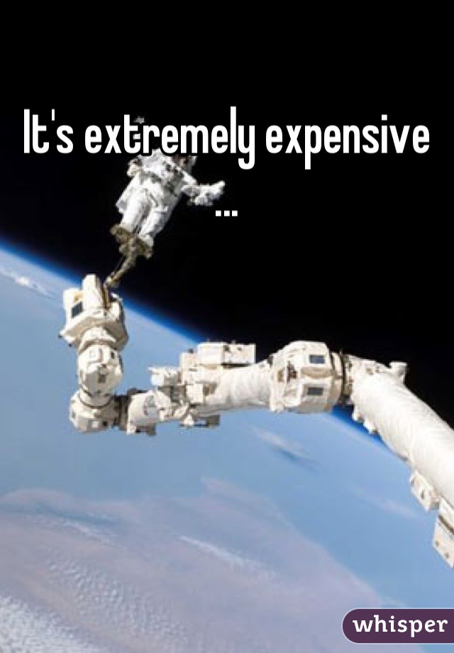 It's extremely expensive ...