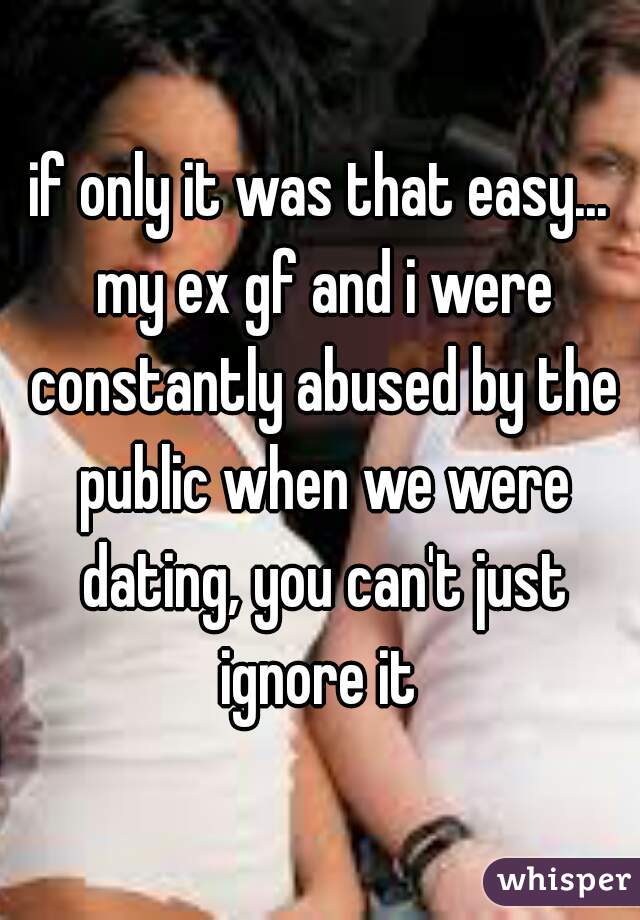 if only it was that easy... my ex gf and i were constantly abused by the public when we were dating, you can't just ignore it 