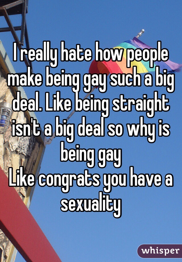 I really hate how people make being gay such a big deal. Like being straight isn't a big deal so why is being gay
Like congrats you have a sexuality