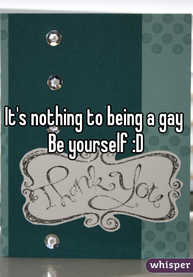 It's nothing to being a gay 
Be yourself :D