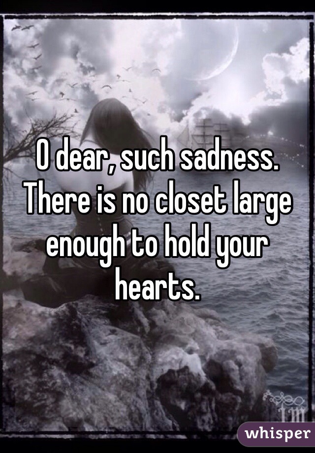 O dear, such sadness.  There is no closet large enough to hold your hearts.   