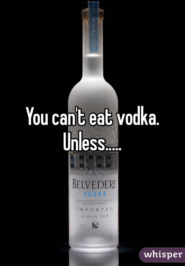 You can't eat vodka. Unless.....