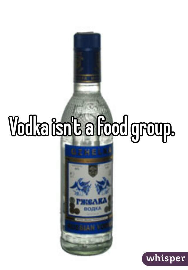 Vodka isn't a food group. 