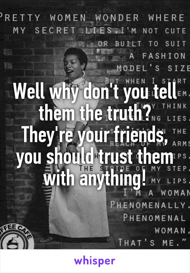 Well why don't you tell them the truth? They're your friends, you should trust them with anything!