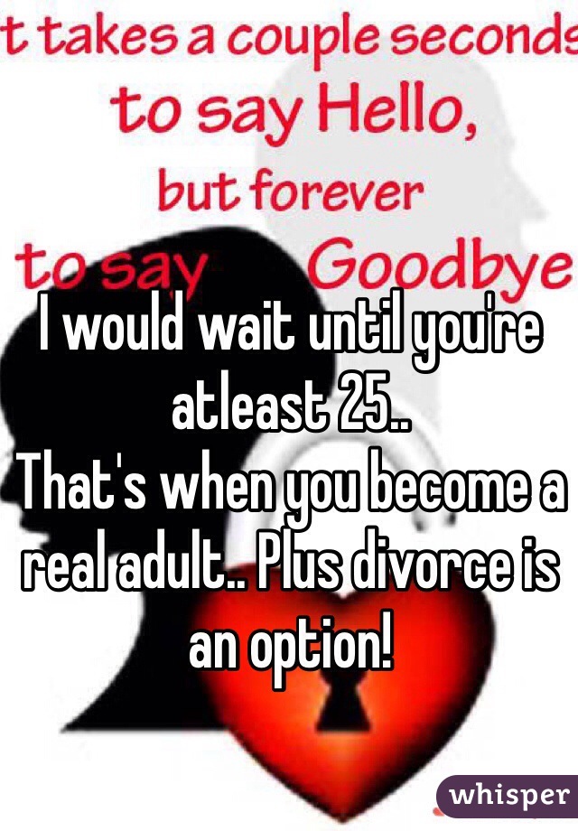 I would wait until you're atleast 25..
That's when you become a real adult.. Plus divorce is an option! 
