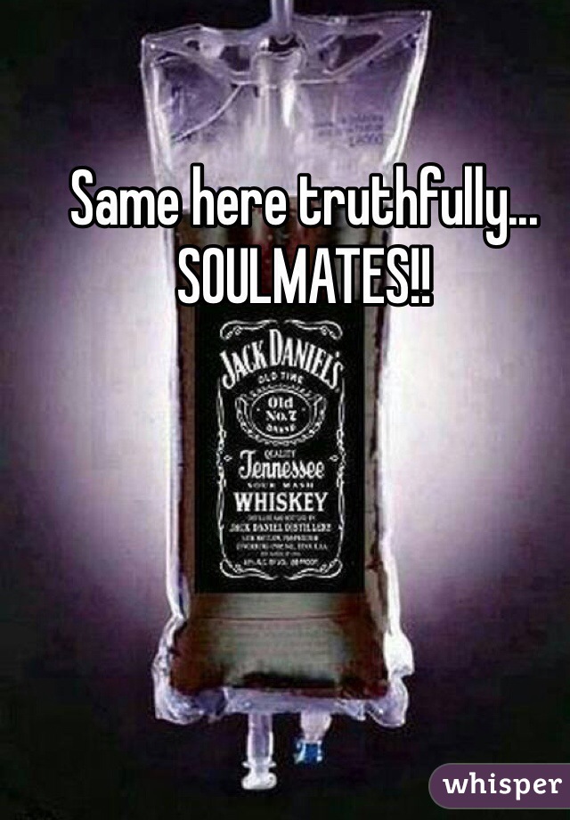 Same here truthfully... SOULMATES!!
