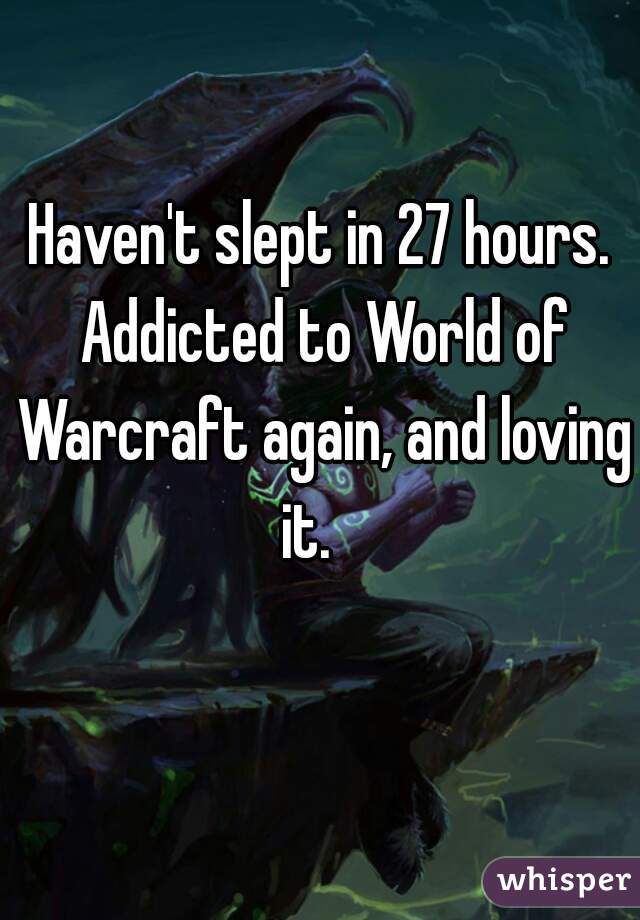 Haven't slept in 27 hours. Addicted to World of Warcraft again, and loving it.   
 