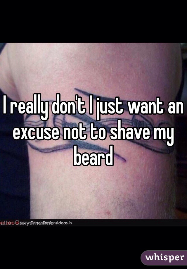 I really don't I just want an excuse not to shave my beard 