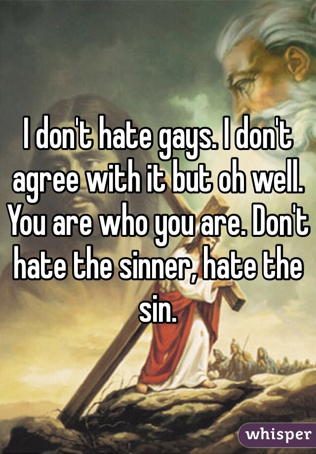 I don't hate gays. I don't agree with it but oh well. You are who you are. Don't hate the sinner, hate the sin. 