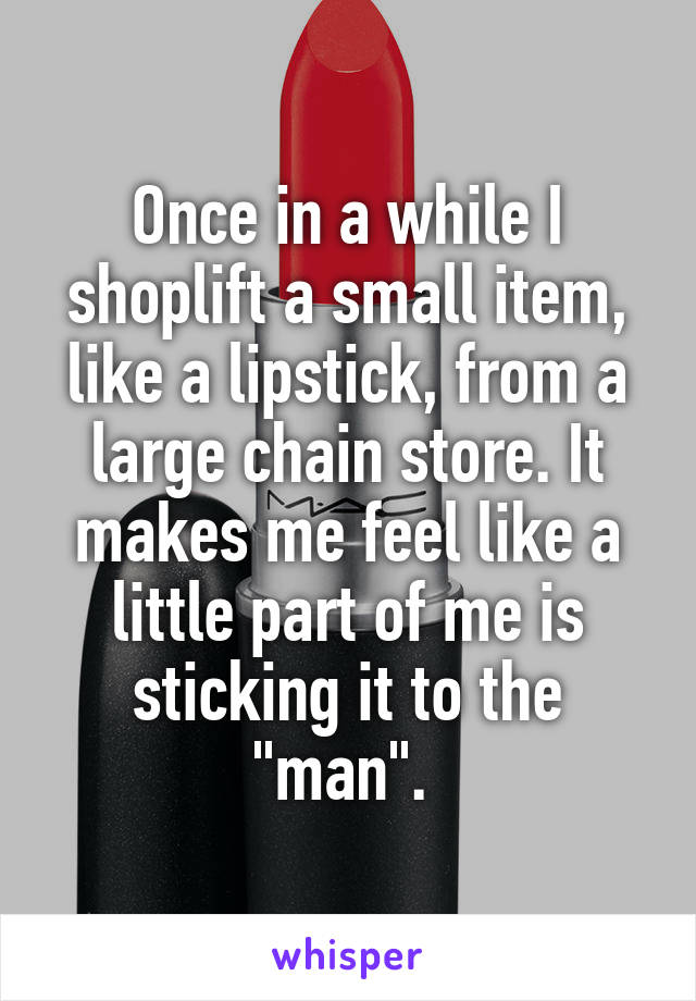 Once in a while I shoplift a small item, like a lipstick, from a large chain store. It makes me feel like a little part of me is sticking it to the "man". 