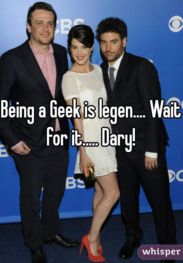 Being a Geek is legen.... Wait for it..... Dary! 