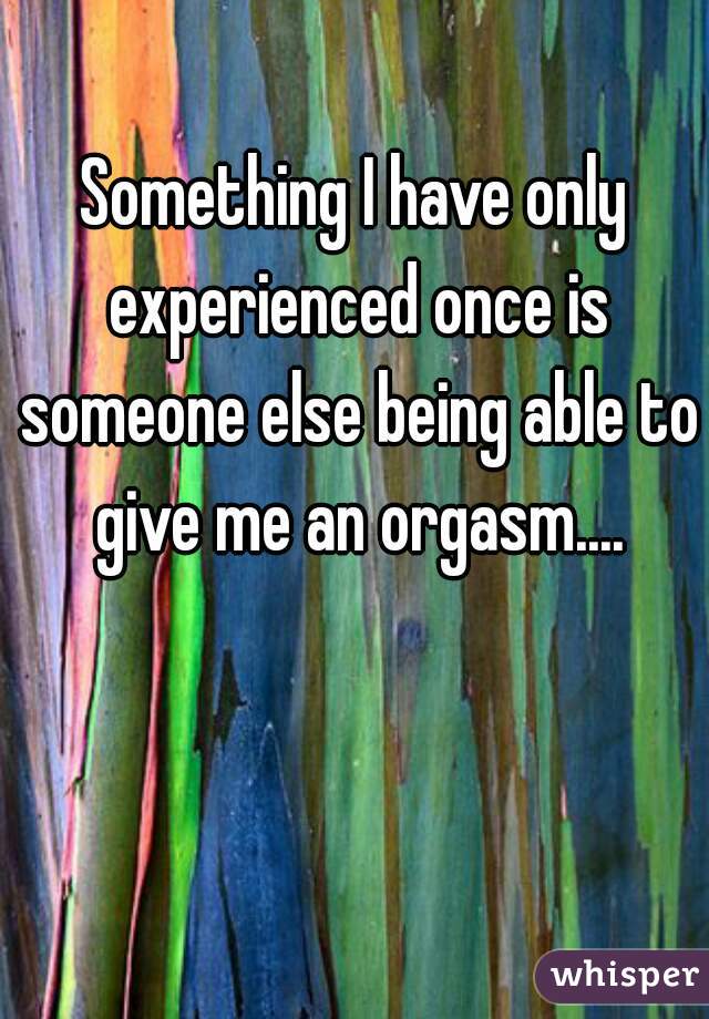 Something I have only experienced once is someone else being able to give me an orgasm....