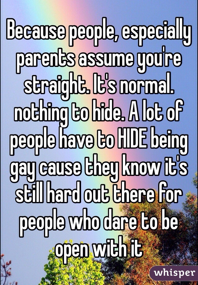 Because people, especially parents assume you're straight. It's normal. nothing to hide. A lot of people have to HIDE being gay cause they know it's still hard out there for people who dare to be open with it