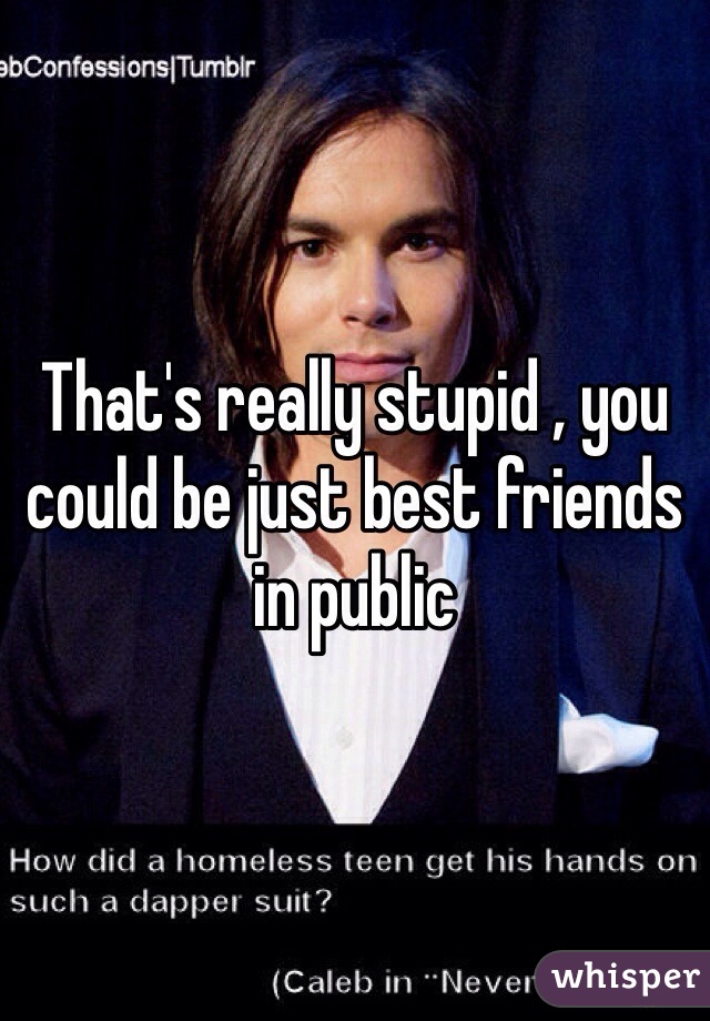 That's really stupid , you could be just best friends in public 