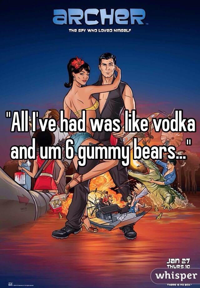 "All I've had was like vodka and um 6 gummy bears..."