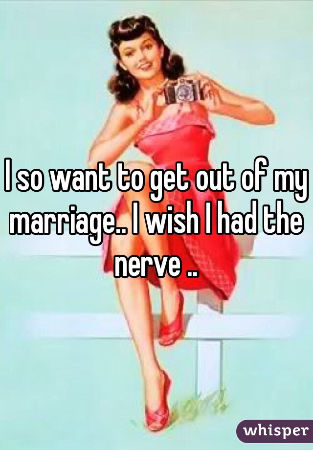 I so want to get out of my marriage.. I wish I had the nerve ..