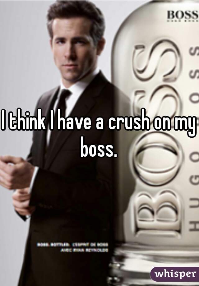 I think I have a crush on my boss. 