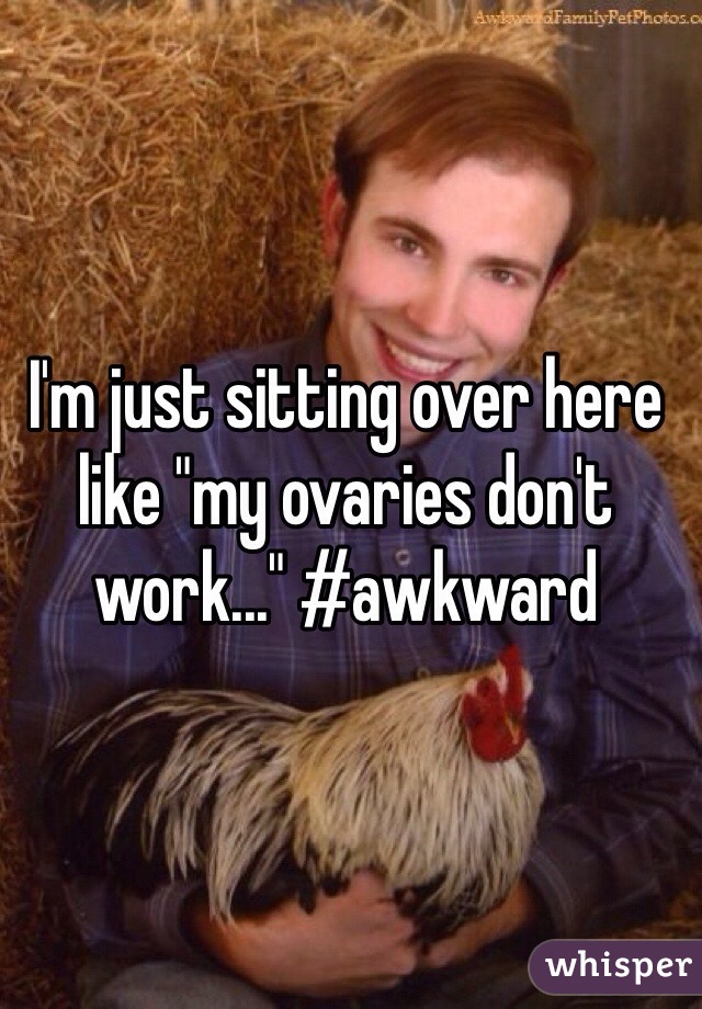 I'm just sitting over here like "my ovaries don't work..." #awkward 