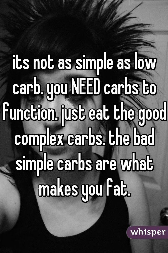 its not as simple as low carb. you NEED carbs to function. just eat the good complex carbs. the bad simple carbs are what makes you fat.