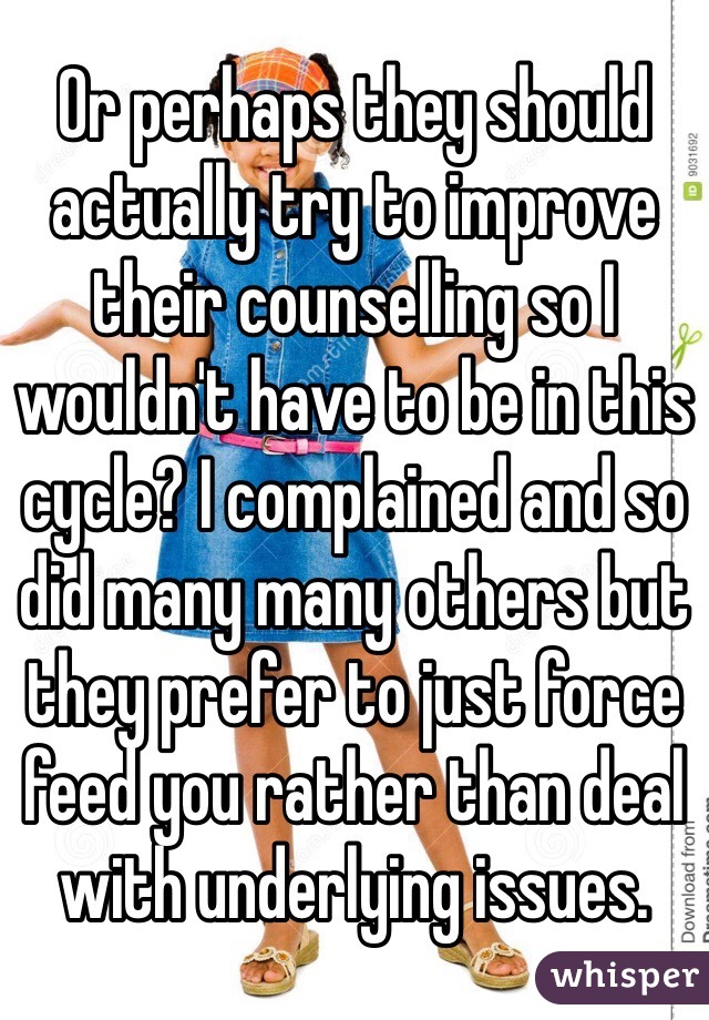 Or perhaps they should actually try to improve their counselling so I wouldn't have to be in this cycle? I complained and so did many many others but they prefer to just force feed you rather than deal with underlying issues. 