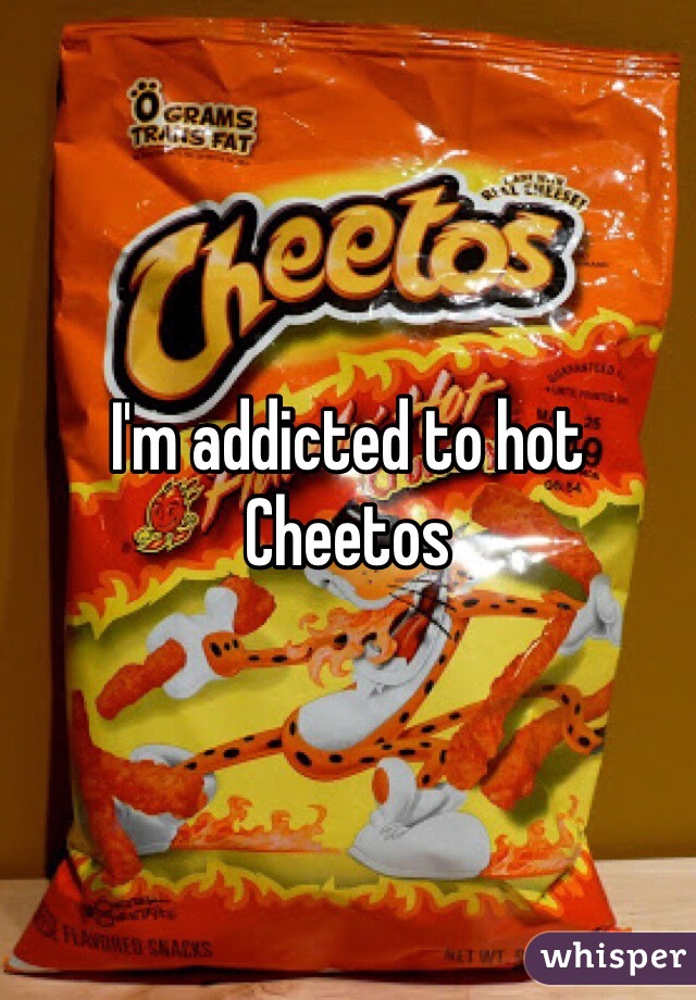 I'm addicted to hot Cheetos 