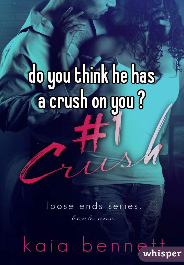 do you think he has
 a crush on you ? 