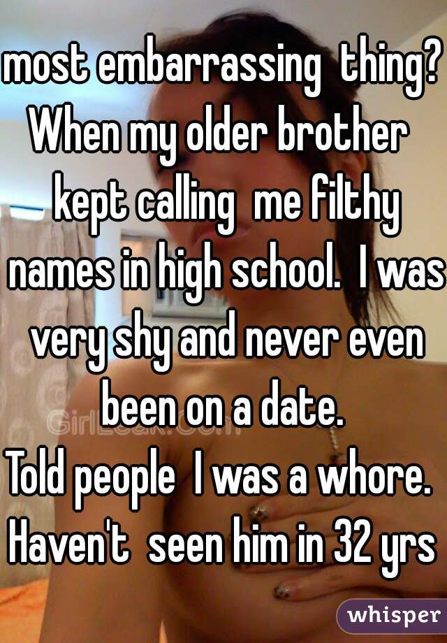 most embarrassing  thing?
When my older brother  kept calling  me filthy names in high school.  I was very shy and never even been on a date. 
Told people  I was a whore.  Haven't  seen him in 32 yrs 