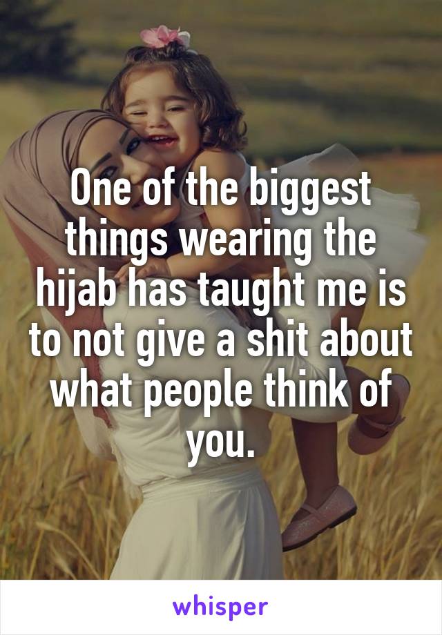 One of the biggest things wearing the hijab has taught me is to not give a shit about what people think of you.