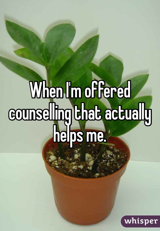 When I'm offered counselling that actually helps me.