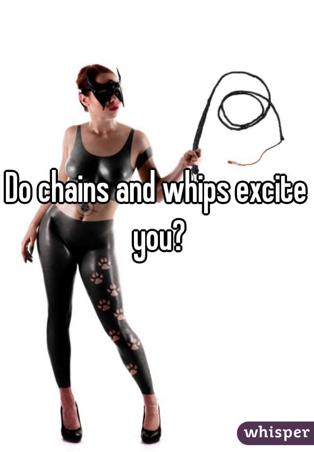 Do chains and whips excite you?