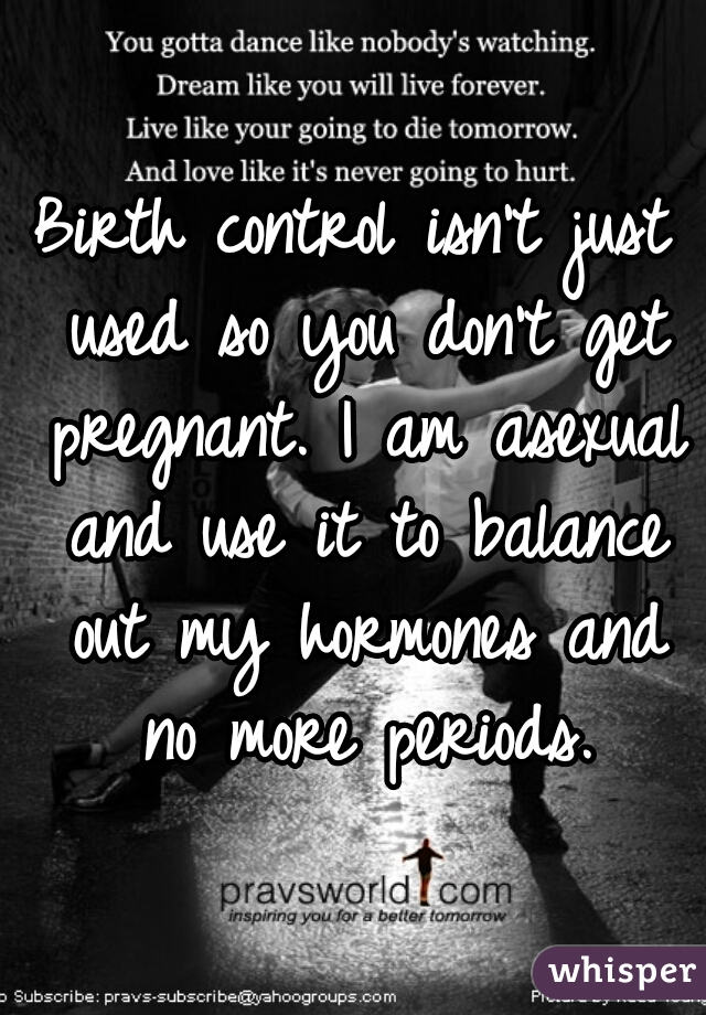 Birth control isn't just used so you don't get pregnant. I am asexual and use it to balance out my hormones and no more periods.