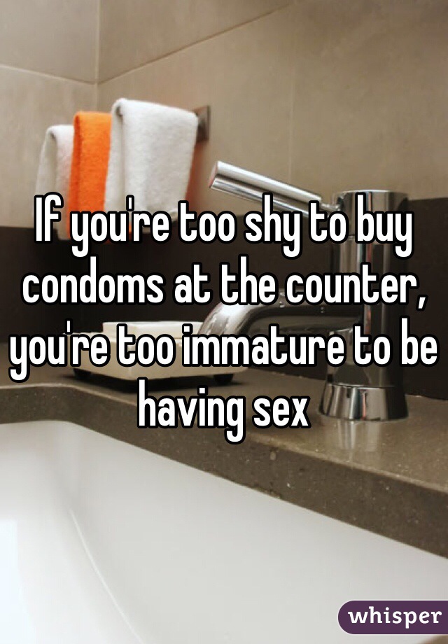 If you're too shy to buy condoms at the counter, you're too immature to be having sex