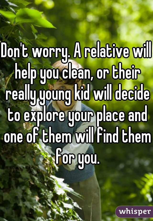 Don't worry. A relative will help you clean, or their really young kid will decide to explore your place and one of them will find them for you.